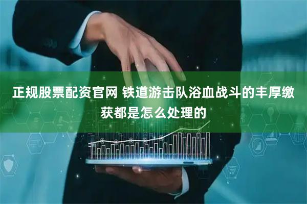 正规股票配资官网 铁道游击队浴血战斗的丰厚缴获都是怎么处理的
